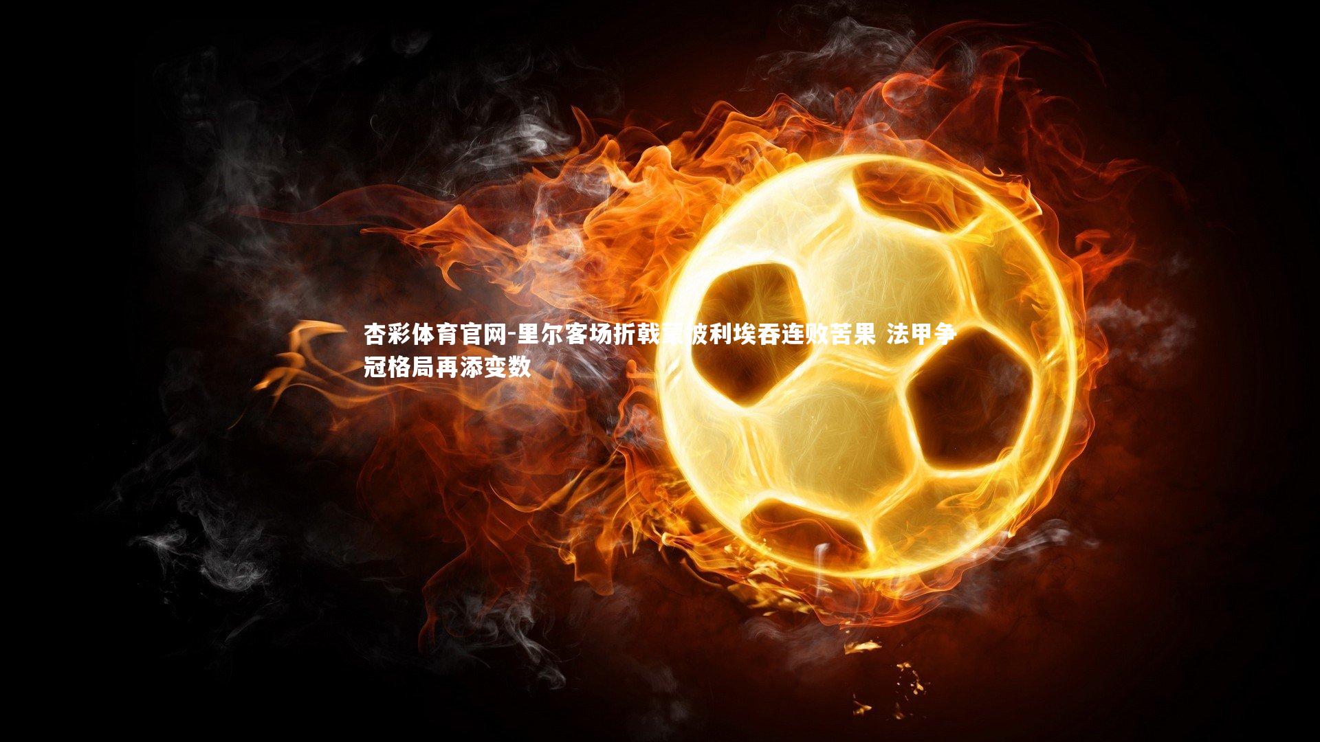 里尔客场折戟蒙彼利埃吞连败苦果 法甲争冠格局再添变数