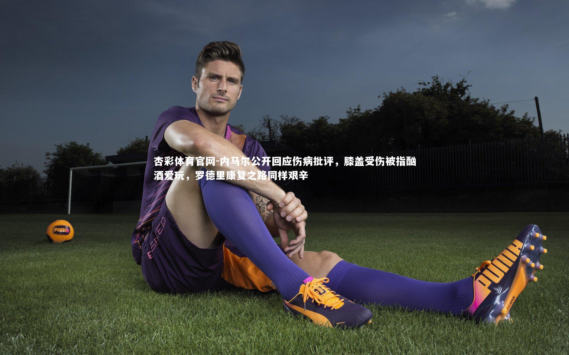 内马尔公开回应伤病批评,膝盖受伤被指酗酒爱玩,罗德里康复之路同样艰辛