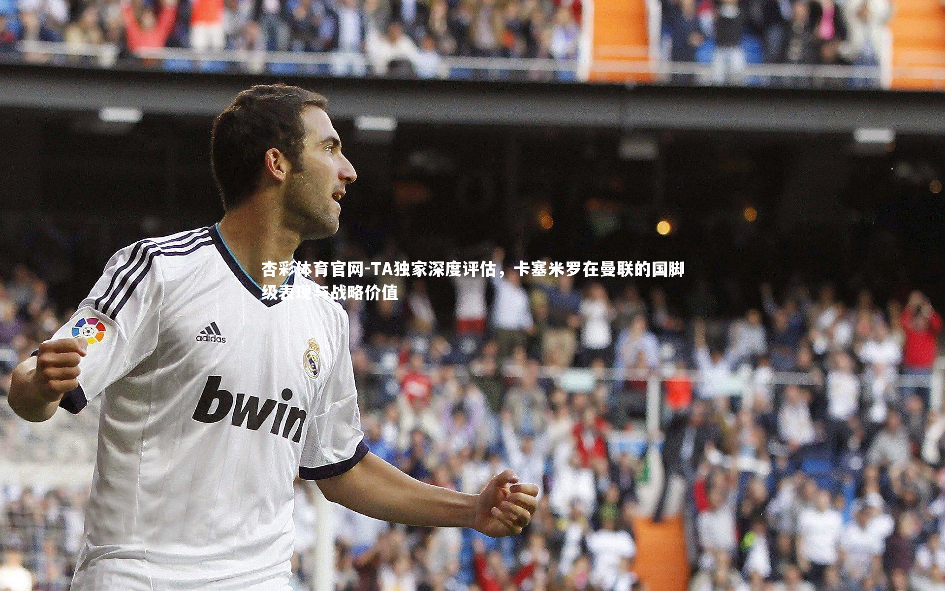 TA独家深度评估,卡塞米罗在曼联的国脚级表现与战略价值