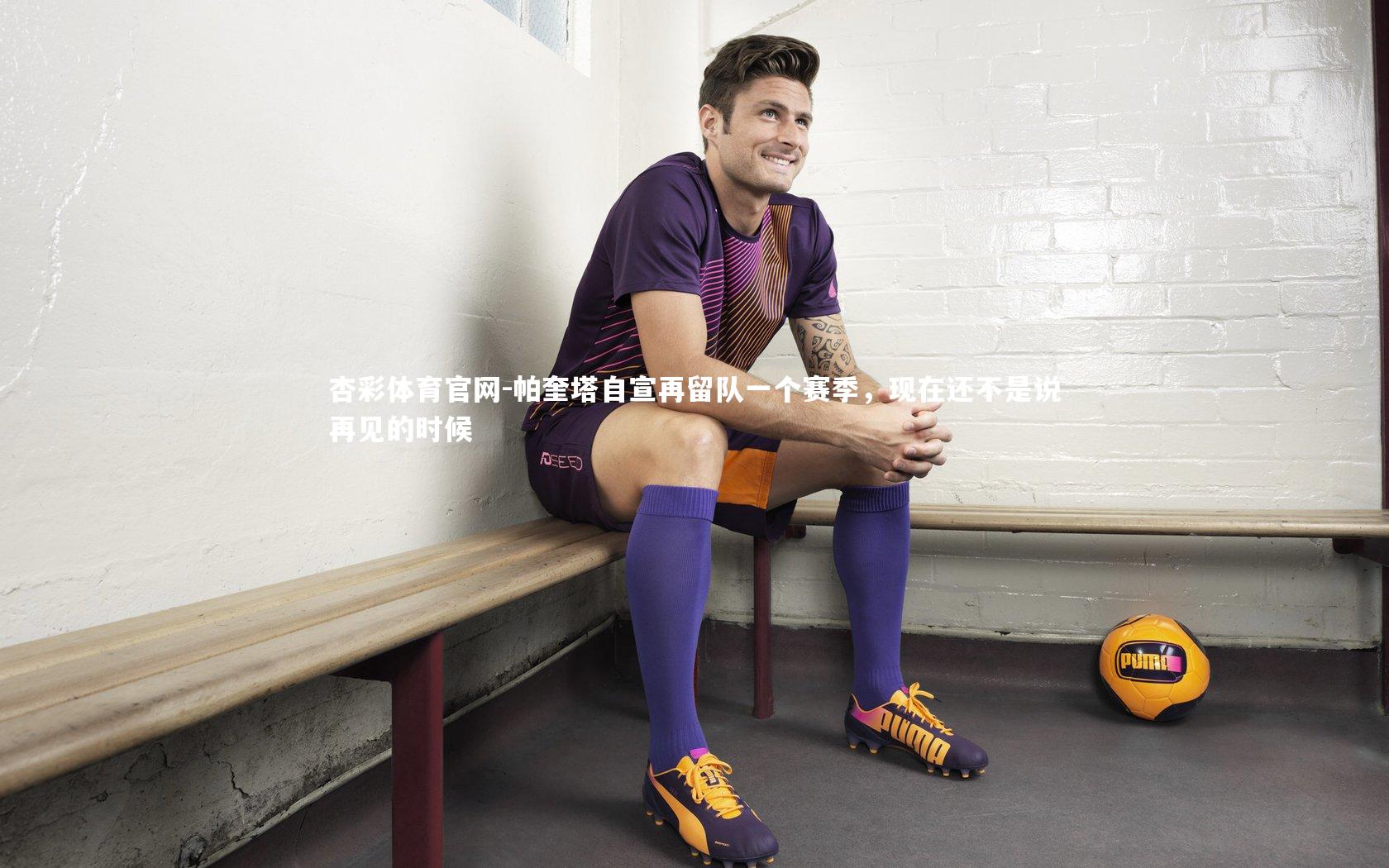 杏彩体育官网-帕奎塔自宣再留队一个赛季，现在还不是说再见的时候